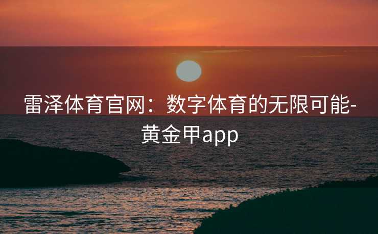 雷泽体育官网：数字体育的无限可能-黄金甲app
