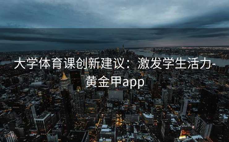 大学体育课创新建议：激发学生活力-黄金甲app