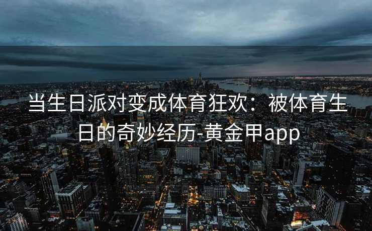当生日派对变成体育狂欢：被体育生日的奇妙经历-黄金甲app