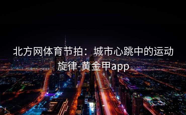 北方网体育节拍：城市心跳中的运动旋律-黄金甲app