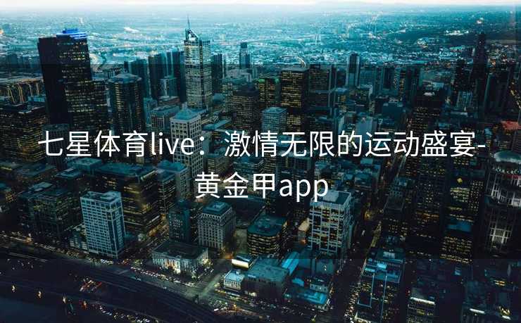 七星体育live：激情无限的运动盛宴-黄金甲app