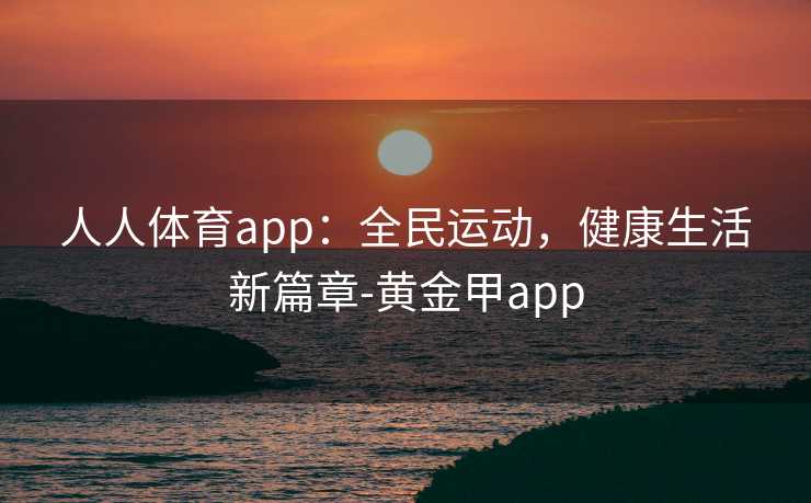 人人体育app：全民运动，健康生活新篇章-黄金甲app