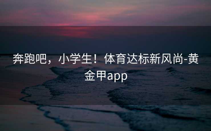奔跑吧，小学生！体育达标新风尚-黄金甲app