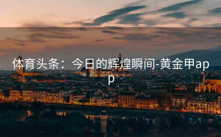 体育头条：今日的辉煌瞬间-黄金甲app