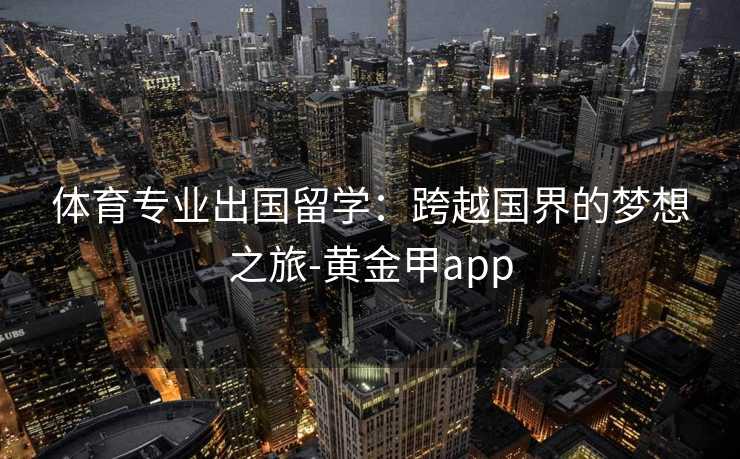 体育专业出国留学：跨越国界的梦想之旅-黄金甲app