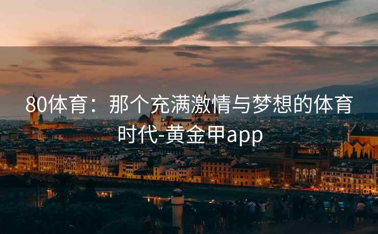 80体育：那个充满激情与梦想的体育时代-黄金甲app