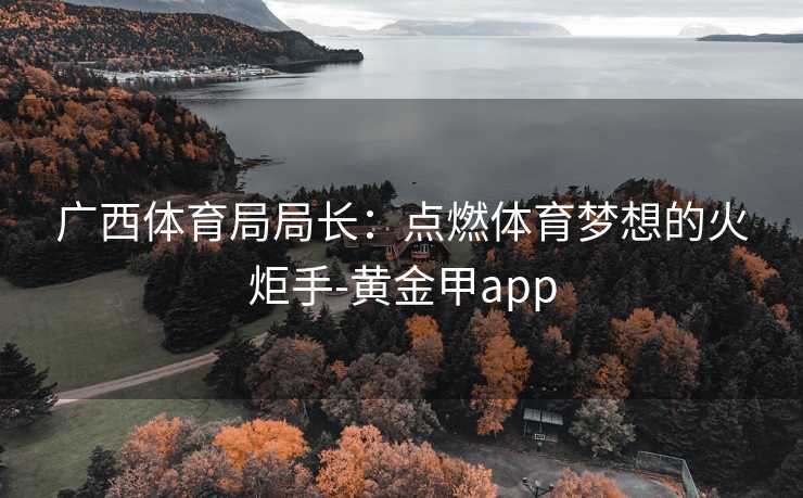 广西体育局局长：点燃体育梦想的火炬手-黄金甲app