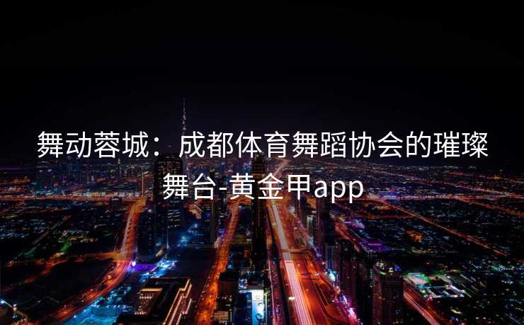 舞动蓉城：成都体育舞蹈协会的璀璨舞台-黄金甲app