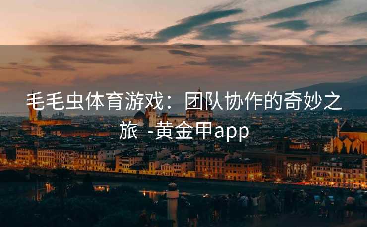 毛毛虫体育游戏：团队协作的奇妙之旅  -黄金甲app