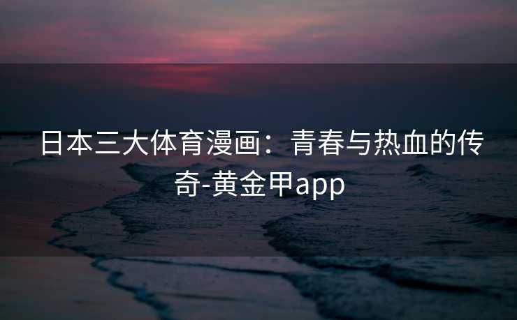 日本三大体育漫画：青春与热血的传奇-黄金甲app