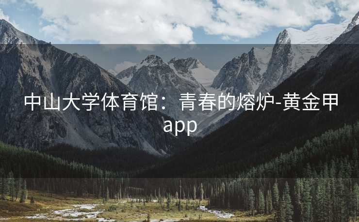 中山大学体育馆：青春的熔炉-黄金甲app