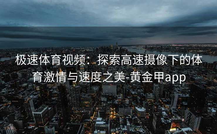 极速体育视频：探索高速摄像下的体育激情与速度之美-黄金甲app