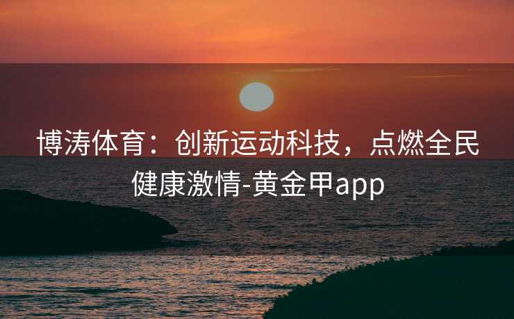 博涛体育：创新运动科技，点燃全民健康激情-黄金甲app