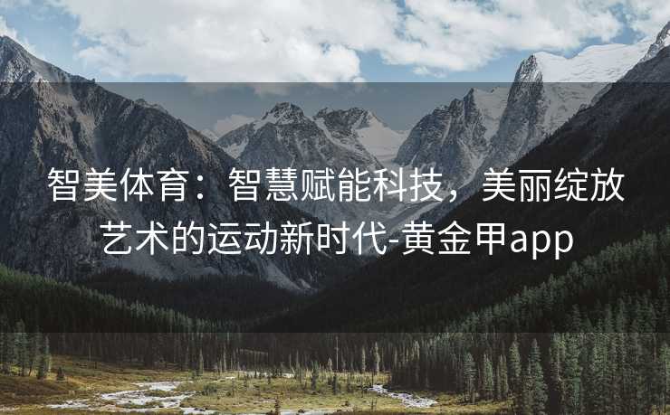 智美体育：智慧赋能科技，美丽绽放艺术的运动新时代-黄金甲app