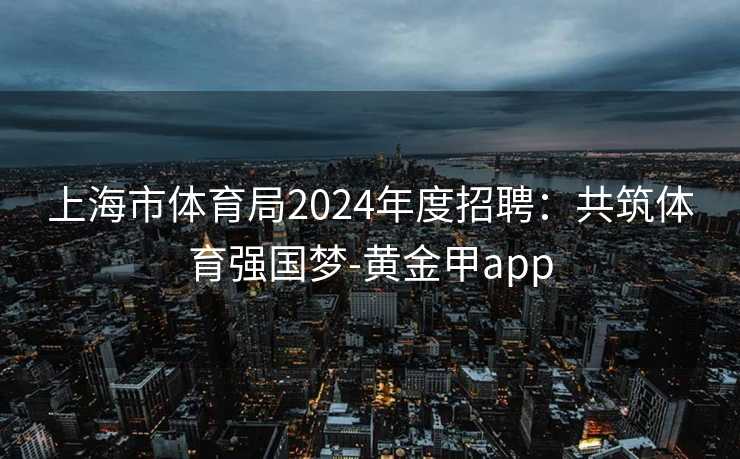 上海市体育局2024年度招聘：共筑体育强国梦-黄金甲app