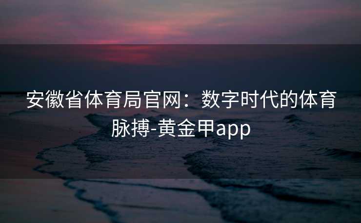安徽省体育局官网：数字时代的体育脉搏-黄金甲app
