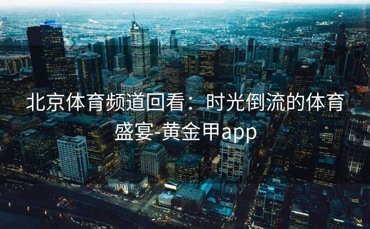 北京体育频道回看：时光倒流的体育盛宴-黄金甲app