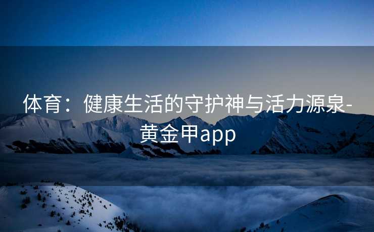 体育：健康生活的守护神与活力源泉-黄金甲app