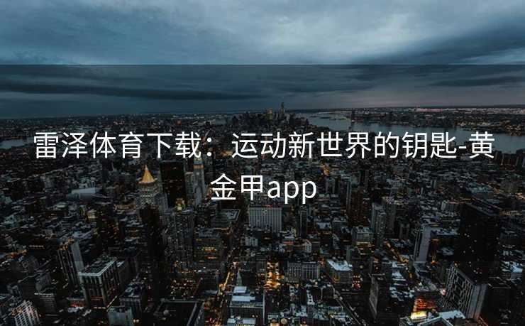 雷泽体育下载：运动新世界的钥匙-黄金甲app