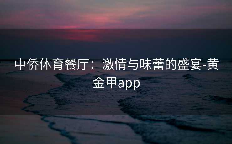 中侨体育餐厅：激情与味蕾的盛宴-黄金甲app