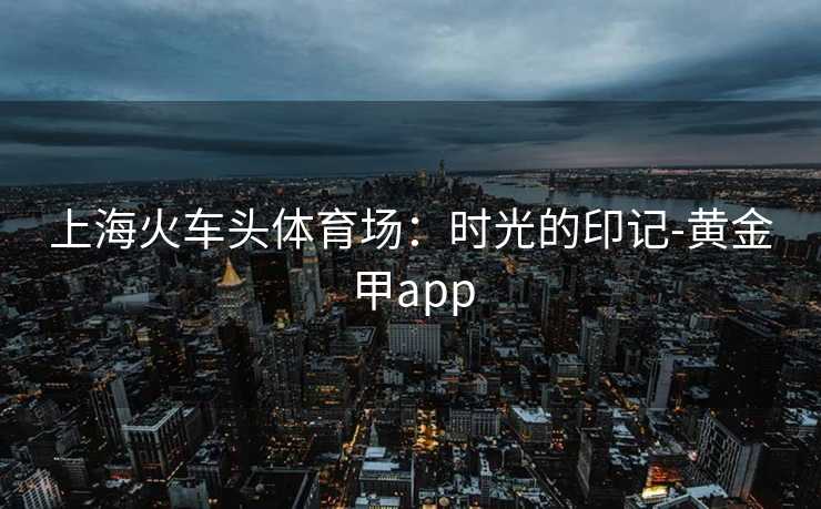 上海火车头体育场：时光的印记-黄金甲app