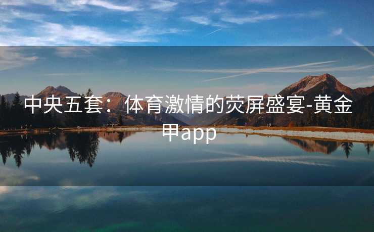 中央五套：体育激情的荧屏盛宴-黄金甲app