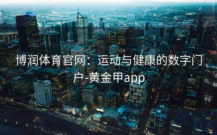 博润体育官网：运动与健康的数字门户-黄金甲app