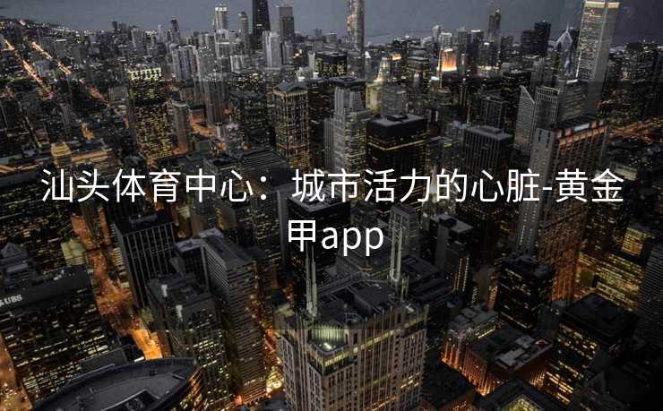 汕头体育中心：城市活力的心脏-黄金甲app