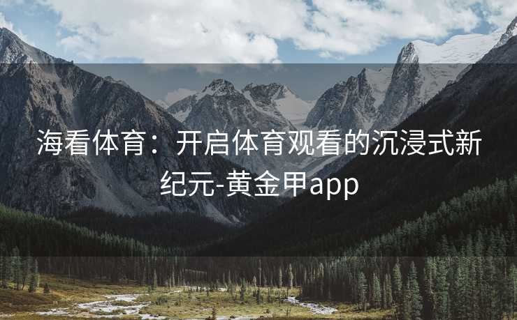 海看体育：开启体育观看的沉浸式新纪元-黄金甲app