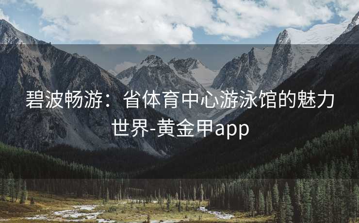 碧波畅游：省体育中心游泳馆的魅力世界-黄金甲app