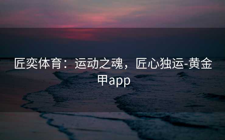 匠奕体育：运动之魂，匠心独运-黄金甲app