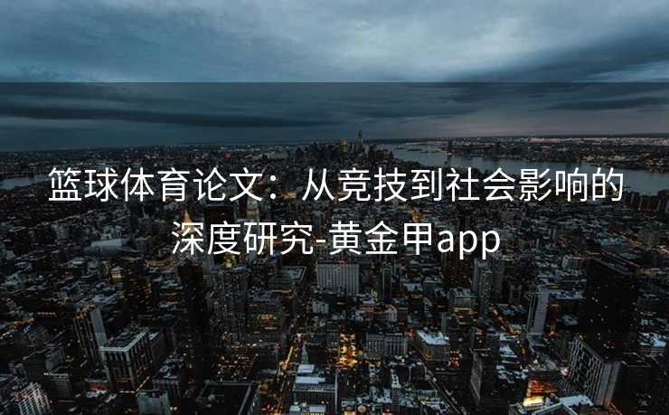 篮球体育论文：从竞技到社会影响的深度研究-黄金甲app
