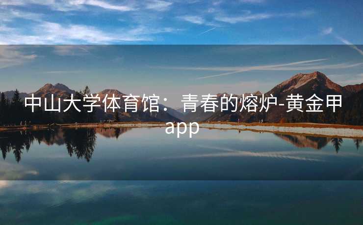 中山大学体育馆：青春的熔炉-黄金甲app