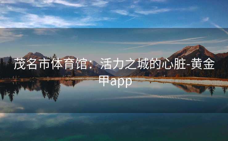 茂名市体育馆：活力之城的心脏-黄金甲app