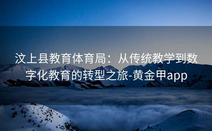 汶上县教育体育局：从传统教学到数字化教育的转型之旅-黄金甲app