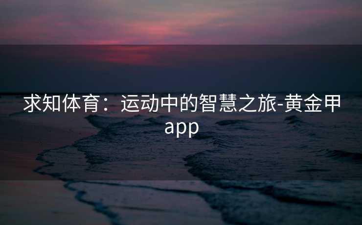 求知体育：运动中的智慧之旅-黄金甲app