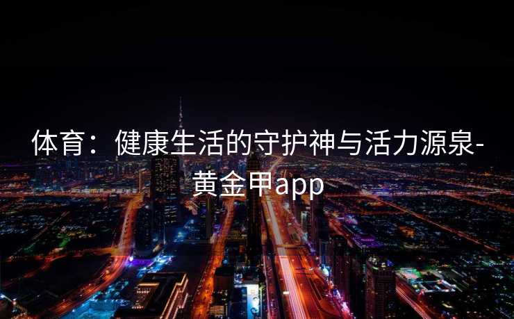 体育：健康生活的守护神与活力源泉-黄金甲app