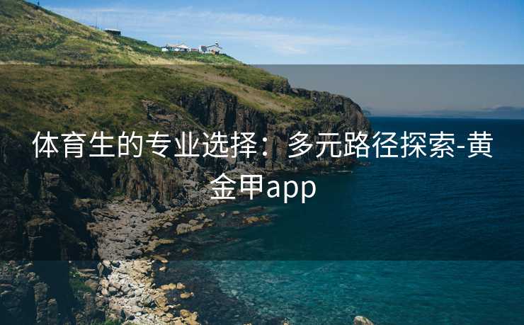 体育生的专业选择：多元路径探索-黄金甲app