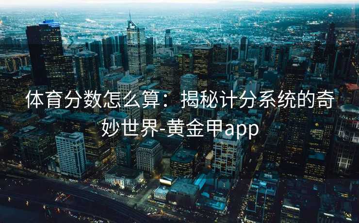 体育分数怎么算：揭秘计分系统的奇妙世界-黄金甲app