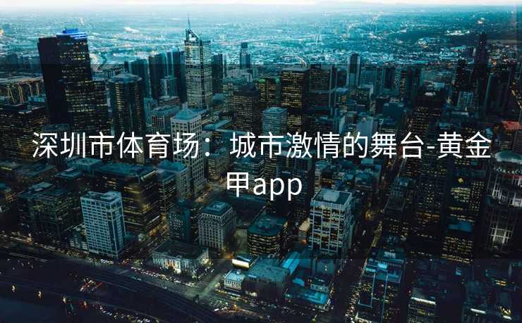 深圳市体育场：城市激情的舞台-黄金甲app