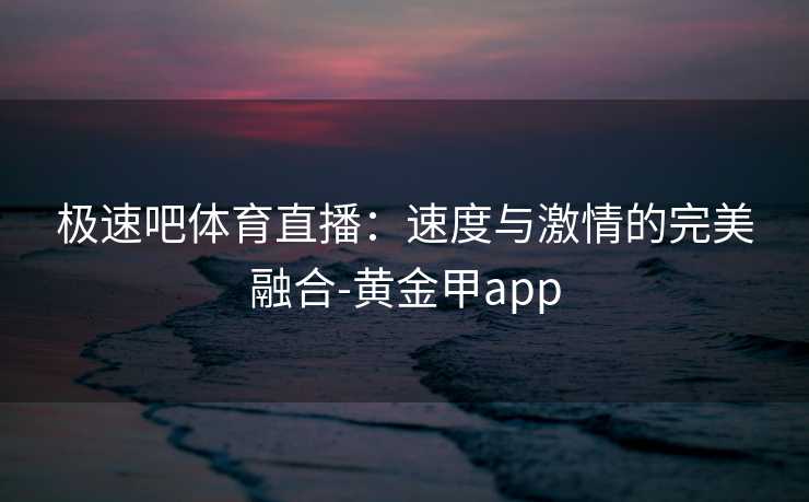 极速吧体育直播：速度与激情的完美融合-黄金甲app
