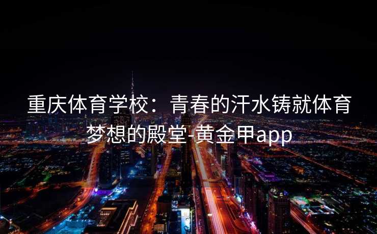重庆体育学校:青春的汗水铸就体育梦想的殿堂-黄金甲app 重庆体育学校:青春的汗水铸就体育梦想的殿堂-黄金甲app