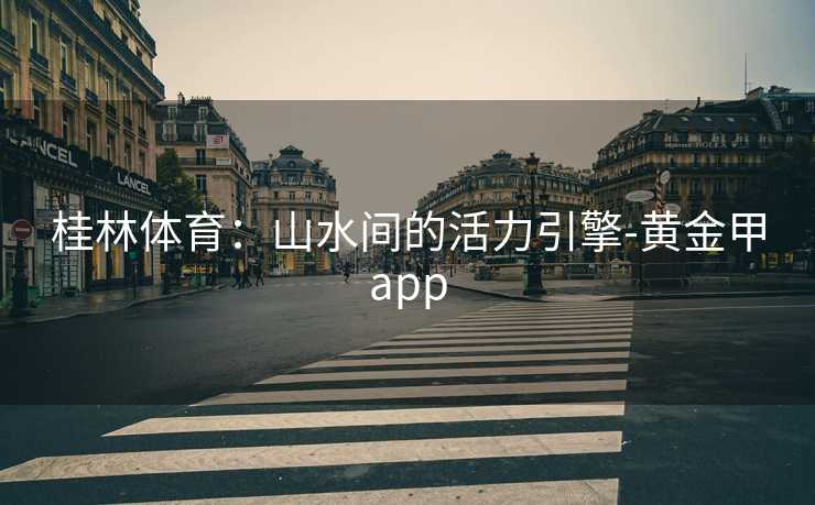 桂林体育：山水间的活力引擎-黄金甲app