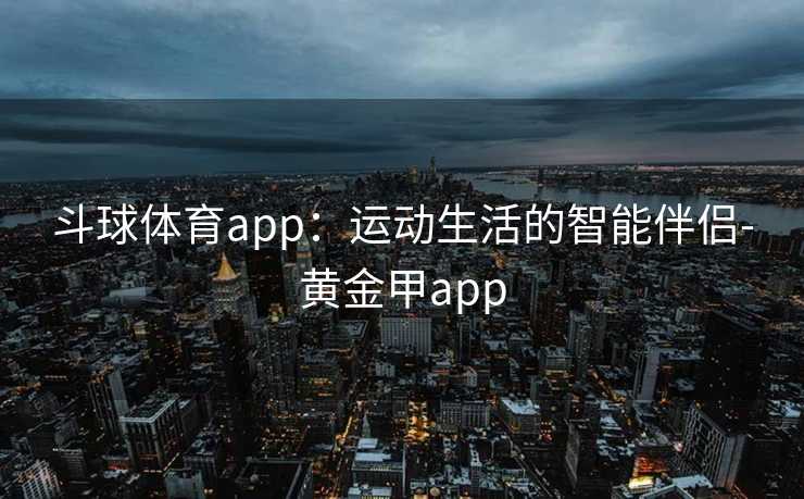 斗球体育app：运动生活的智能伴侣-黄金甲app