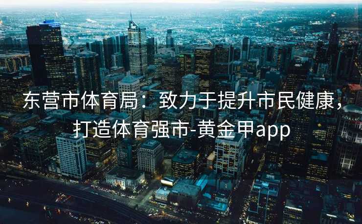 东营市体育局：致力于提升市民健康，打造体育强市-黄金甲app