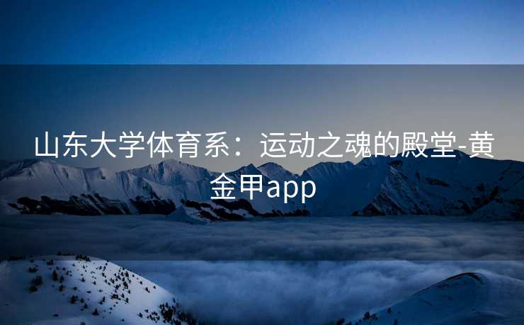 山东大学体育系：运动之魂的殿堂-黄金甲app