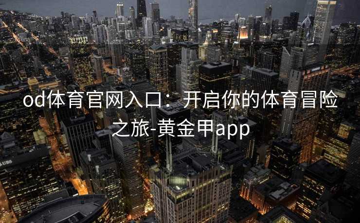 od体育官网入口：开启你的体育冒险之旅-黄金甲app
