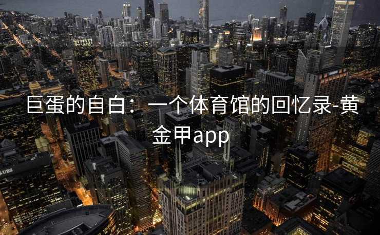 巨蛋的自白：一个体育馆的回忆录-黄金甲app