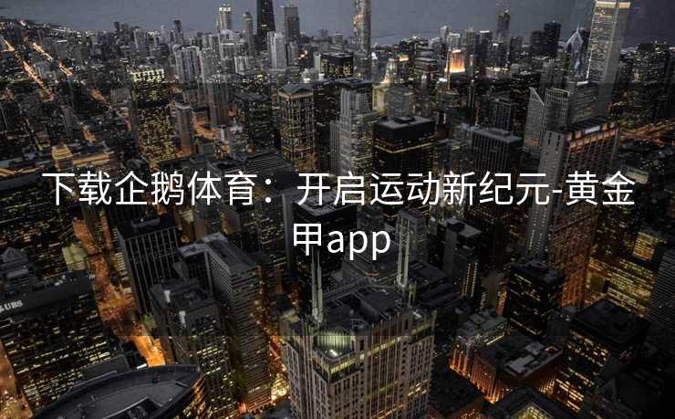 下载企鹅体育：开启运动新纪元-黄金甲app