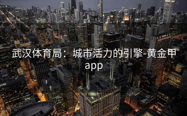 武汉体育局:城市活力的引擎-黄金甲app 武汉体育局:城市活力的引擎-黄金甲app